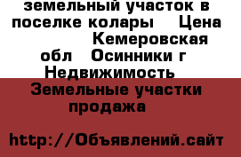 земельный участок в поселке колары. › Цена ­ 50 000 - Кемеровская обл., Осинники г. Недвижимость » Земельные участки продажа   